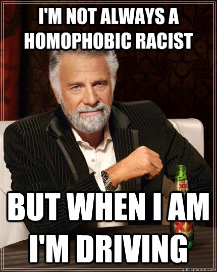 I'm not always a homophobic racist But when I am I'm driving  The Most Interesting Man In The World