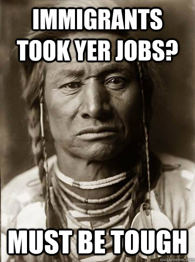 immigrants took yer jobs? must be tough  Unimpressed American Indian