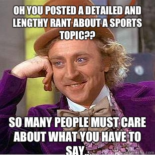 Oh you posted a detailed and lengthy rant about a sports topic?? So many people must care about what you have to say..  Condescending Wonka