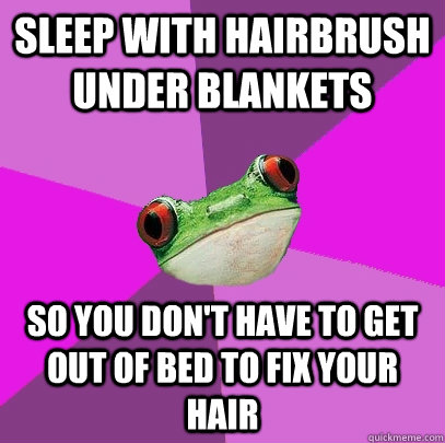 sleep with hairbrush under blankets so you don't have to get out of bed to fix your hair  Foul Bachelorette Frog
