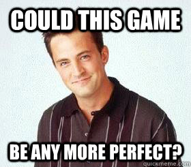 Could this game be any more perfect?  