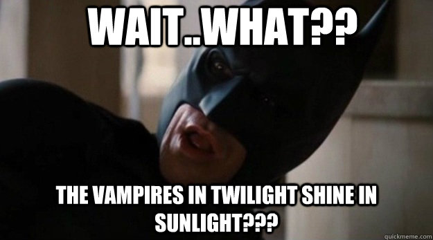 Wait..What?? The vampires in twilight shine in sunlight???  Shocked Batman