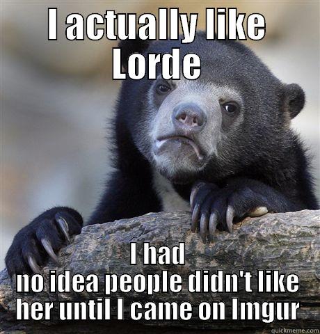 I ACTUALLY LIKE LORDE I HAD NO IDEA PEOPLE DIDN'T LIKE HER UNTIL I CAME ON IMGUR Confession Bear
