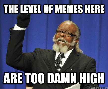 The level of memes here are too damn high  Too Damn High