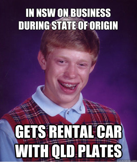 In NSW on business
during State of Origin Gets rental car with QLD plates  Bad Luck Brian