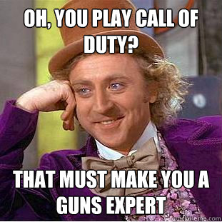 Oh, you play Call of Duty? That must make you a guns expert  Psychotic Willy Wonka