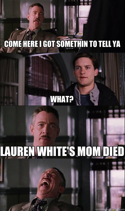 Come here i got somethin to tell ya what? lauren white's mom died   JJ Jameson