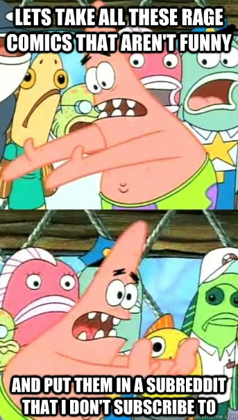 Lets take all these rage comics that aren't funny and put them in a subreddit that I don't subscribe to  Push it somewhere else Patrick