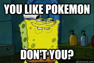 You like Pokemon  don't you? - You like Pokemon  don't you?  you like x, dont you