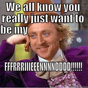WE ALL KNOW YOU REALLY JUST WANT TO BE MY                                                   FFFRRRIIIEEENNNNDDDD!!!!!! Creepy Wonka