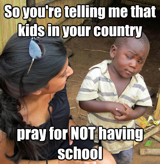 So you're telling me that kids in your country pray for NOT having school - So you're telling me that kids in your country pray for NOT having school  Skeptical Third World Child