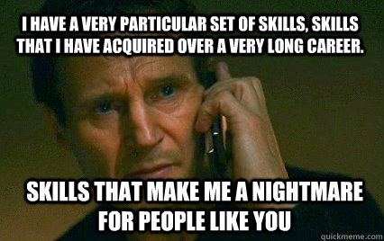 I have a very particular set of skills, Skills That I have acquired over a very long career. Skills that make me a nightmare for people like You - I have a very particular set of skills, Skills That I have acquired over a very long career. Skills that make me a nightmare for people like You  Angry Liam Neeson