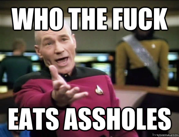who the fuck eats assholes  Annoyed Picard HD
