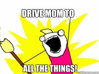 Drive mom to all the things!  All The Things