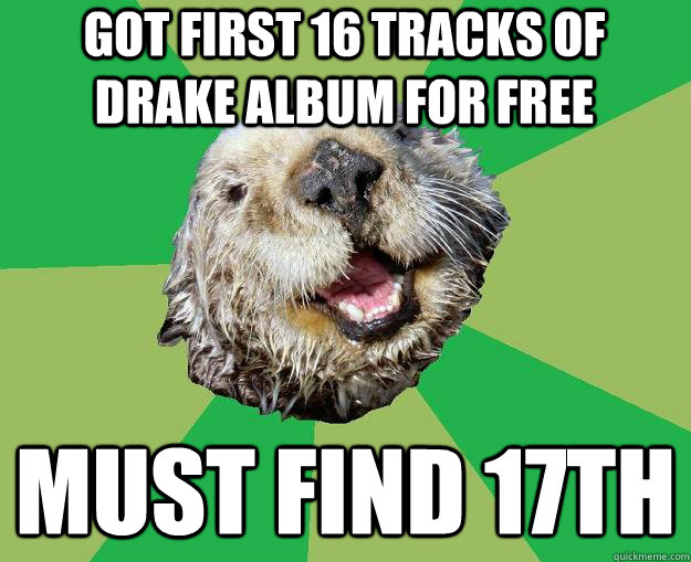 got first 16 tracks of drake album for free must find 17th  OCD Otter
