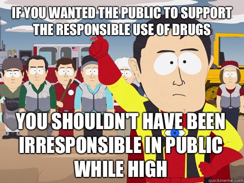 If you wanted the public to support the responsible use of drugs you shouldn't have been irresponsible in public while high  Captain Hindsight