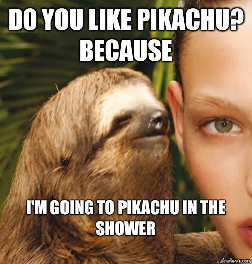 Do you like Pikachu? because I'm going to Pikachu in the shower
  rape sloth