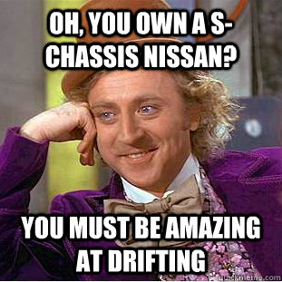 Oh, you own a s-chassis nissan? you must be amazing at drifting  Creepy Wonka