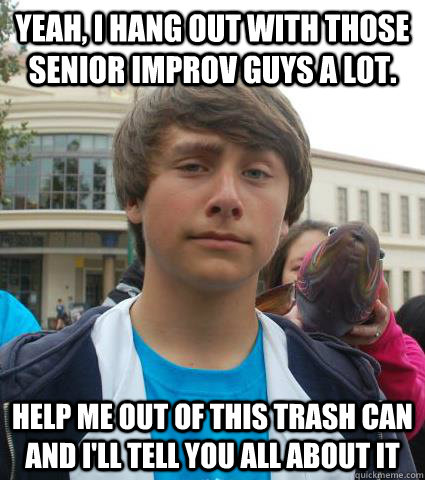 Yeah, I hang out with those senior improv guys a lot. Help me out of this trash can and I'll tell you all about it - Yeah, I hang out with those senior improv guys a lot. Help me out of this trash can and I'll tell you all about it  Improv Freshman