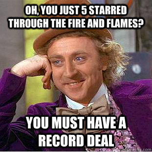 Oh, You just 5 starred through the fire and flames? You must have a record deal  Creepy Wonka