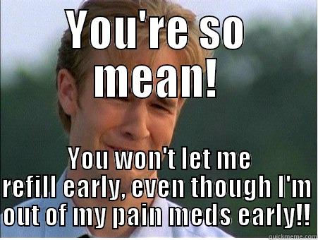 YOU'RE SO MEAN!  YOU WON'T LET ME REFILL EARLY, EVEN THOUGH I'M OUT OF MY PAIN MEDS EARLY!! 1990s Problems