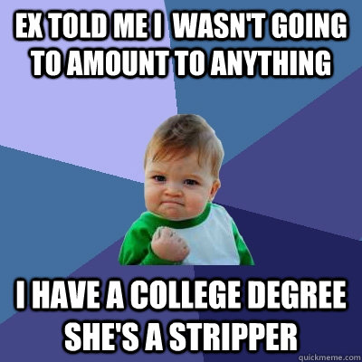 Ex told me I  wasn't going to amount to anything I have a college degree she's a stripper - Ex told me I  wasn't going to amount to anything I have a college degree she's a stripper  Success Kid