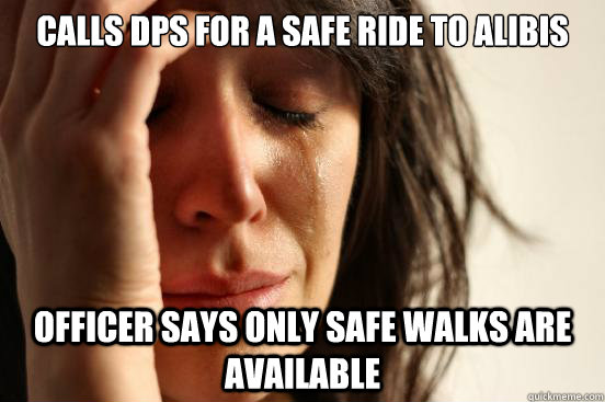 Calls DPS for a Safe Ride to Alibis Officer says only safe walks are available  First World Problems