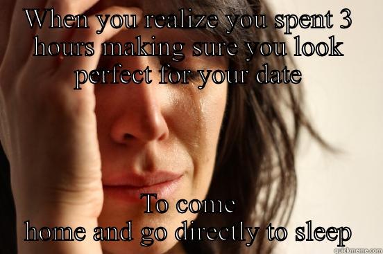 WHEN YOU REALIZE YOU SPENT 3 HOURS MAKING SURE YOU LOOK PERFECT FOR YOUR DATE TO COME HOME AND GO DIRECTLY TO SLEEP First World Problems