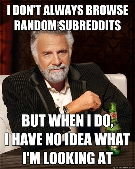 I don't always browse random subreddits But when I do,            I have no idea what I'm looking at  The Most Interesting Man In The World