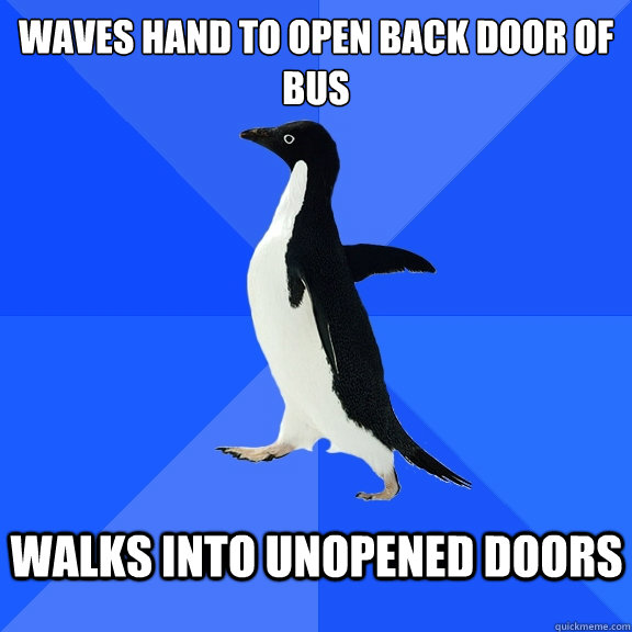 Waves hand to open back door of bus
  Walks into unopened doors   Socially Awkward Penguin
