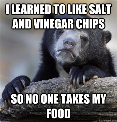 I learned to like salt and vinegar chips so no one takes my food  Confession Bear