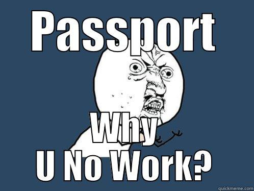 PASSPORT WHY U NO WORK? Y U No
