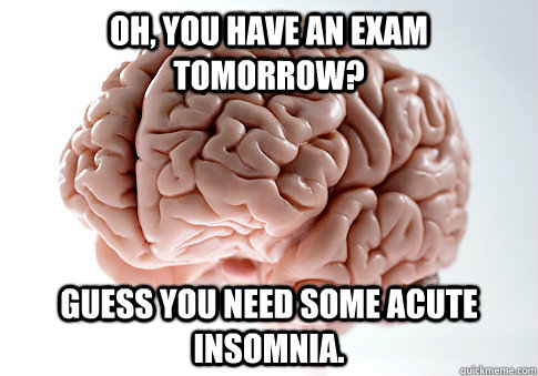 Oh, you have an exam tomorrow? Guess you need some acute insomnia.  Scumbag Brain