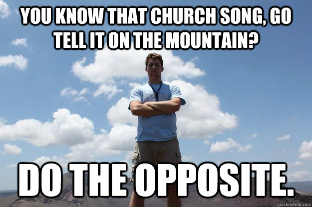 you know that church song, go tell it on the mountain? do the opposite.  Ross the Boss
