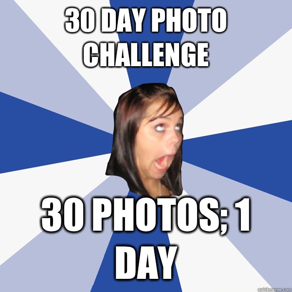 30 Day Photo Challenge 30 Photos; 1 day  Annoying Facebook Girl