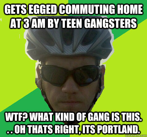 gets egged commuting home at 3 am by teen gangsters wtf? what kind of gang is this. . . oh thats right, its portland.   Angry Cyclist