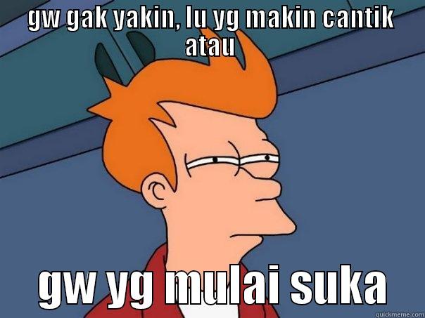GW GAK YAKIN, LU YG MAKIN CANTIK ATAU      GW YG MULAI SUKA    Futurama Fry