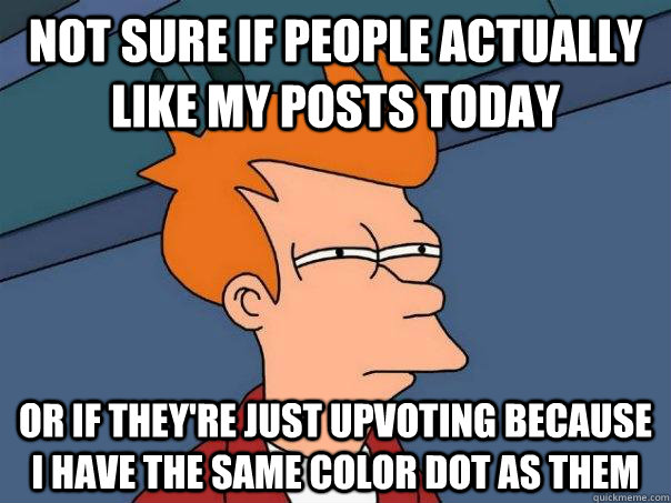 Not sure if people actually like my posts today  Or if they're just upvoting because i have the same color dot as them  Futurama Fry