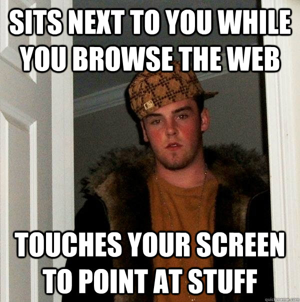 Sits next to you while you browse the web touches your screen to point at stuff  Scumbag Steve