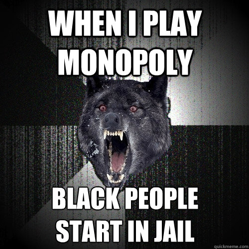 when i play monopoly black people
start in jail  Insanity Wolf