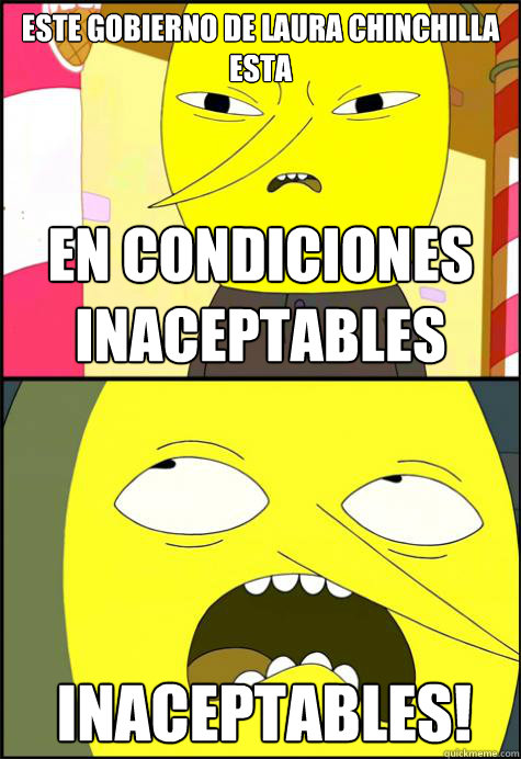 este gobierno de laura chinchilla esta en condiciones inaceptables inaceptables!  Lemongrab