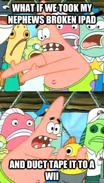 what if we took my nephews broken ipad and duct tape it to a wii  Push it somewhere else Patrick