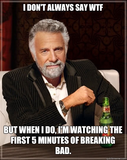 I don't always say WTF But when I do, I'm watching the first 5 minutes of Breaking Bad.   The Most Interesting Man In The World
