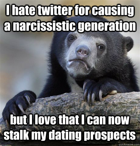 I hate twitter for causing a narcissistic generation  but I love that I can now stalk my dating prospects - I hate twitter for causing a narcissistic generation  but I love that I can now stalk my dating prospects  Confession Bear
