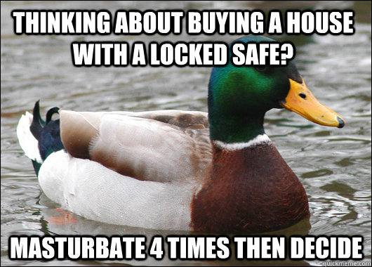 Thinking about buying a house with a locked safe? Masturbate 4 times then decide  Actual Advice Mallard