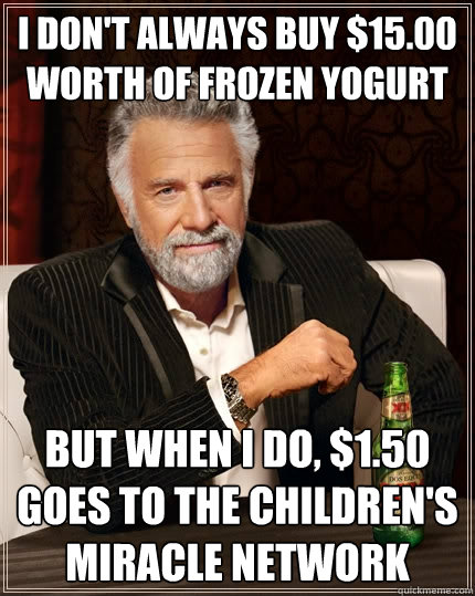I don't always buy $15.00 worth of frozen yogurt but when i do, $1.50 goes to the children's miracle network  The Most Interesting Man In The World