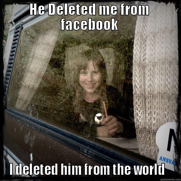 HE DELETED ME FROM FACEBOOK I DELETED HIM FROM THE WORLD   Misc