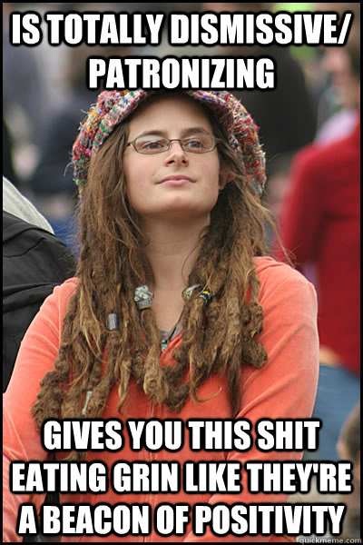 Is totally dismissive/ patronizing gives you this shit eating grin like they're A beacon of positivity  College Liberal
