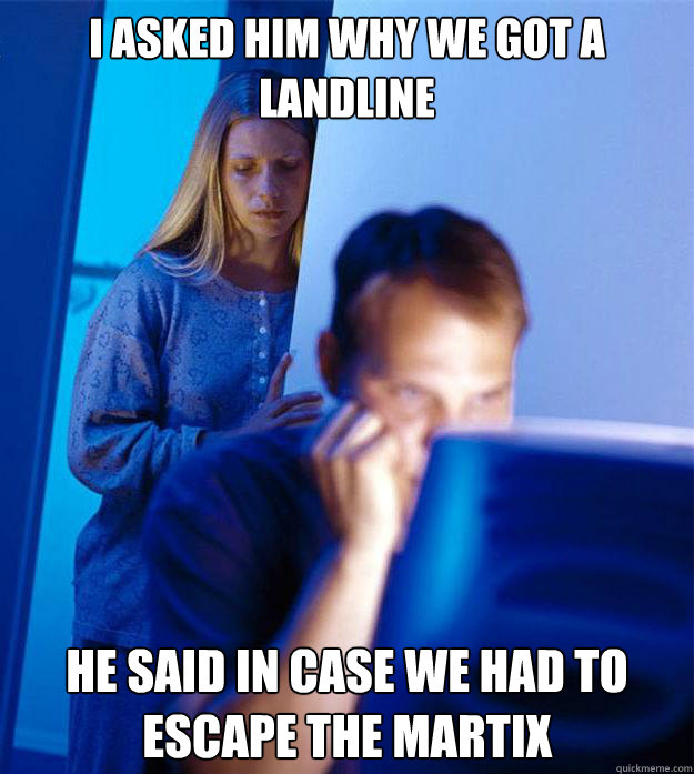 I asked him why we got a landline he said in case we had to escape the Martix - I asked him why we got a landline he said in case we had to escape the Martix  Redditors Wife