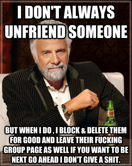 I don't always unfriend someone But when i do , i block & delete them for good and leave their fucking group page as well if you want to be next go ahead i don't give a shit.  